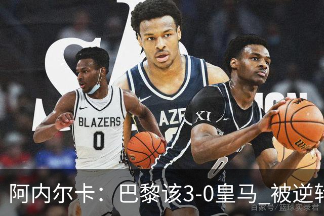 阿内尔卡：巴黎该3-0皇马 被逆转因之前精神创伤