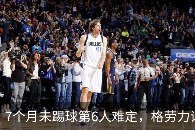 7个月未踢球第6人难定，格劳力证忠诚，于根伟面临国脚流失考验！